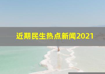 近期民生热点新闻2021