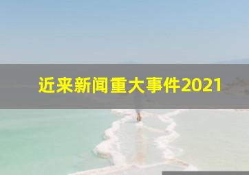 近来新闻重大事件2021