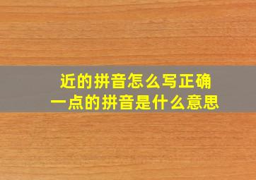 近的拼音怎么写正确一点的拼音是什么意思