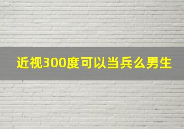 近视300度可以当兵么男生