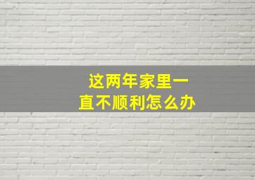 这两年家里一直不顺利怎么办