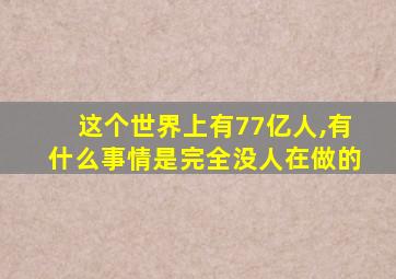 这个世界上有77亿人,有什么事情是完全没人在做的