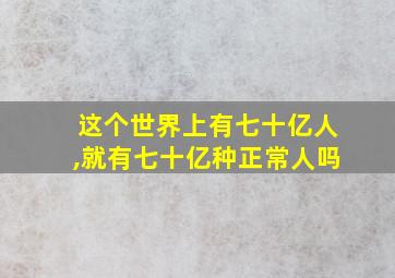 这个世界上有七十亿人,就有七十亿种正常人吗