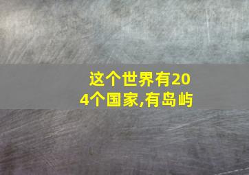 这个世界有204个国家,有岛屿