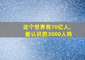 这个世界有70亿人,能认识的3000人吗