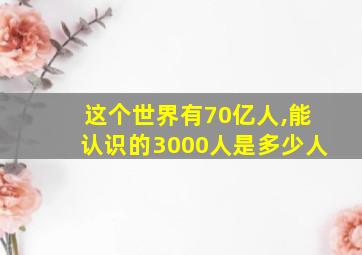 这个世界有70亿人,能认识的3000人是多少人