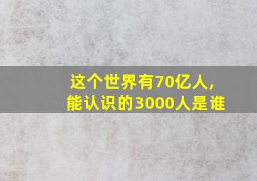 这个世界有70亿人,能认识的3000人是谁