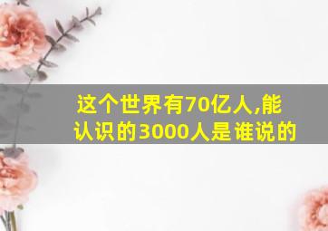 这个世界有70亿人,能认识的3000人是谁说的