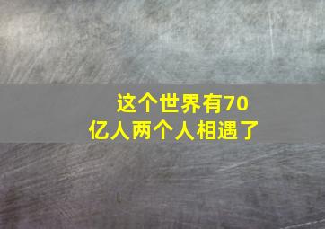 这个世界有70亿人两个人相遇了