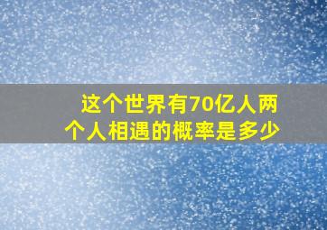 这个世界有70亿人两个人相遇的概率是多少