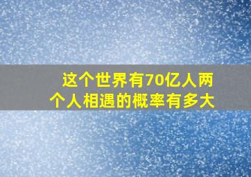 这个世界有70亿人两个人相遇的概率有多大