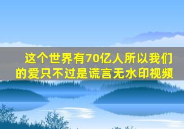 这个世界有70亿人所以我们的爱只不过是谎言无水印视频