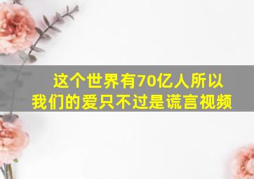 这个世界有70亿人所以我们的爱只不过是谎言视频