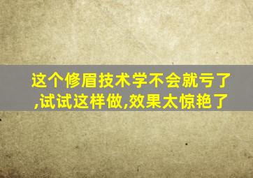 这个修眉技术学不会就亏了,试试这样做,效果太惊艳了