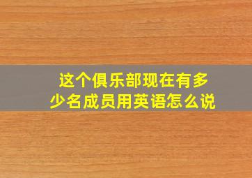 这个俱乐部现在有多少名成员用英语怎么说