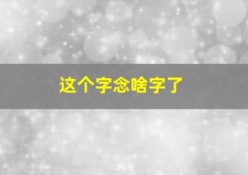 这个字念啥字了