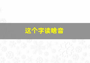 这个字读啥音