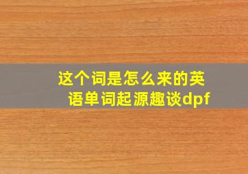 这个词是怎么来的英语单词起源趣谈dpf