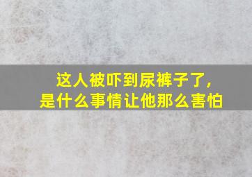 这人被吓到尿裤子了,是什么事情让他那么害怕