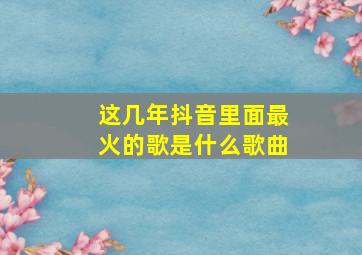 这几年抖音里面最火的歌是什么歌曲