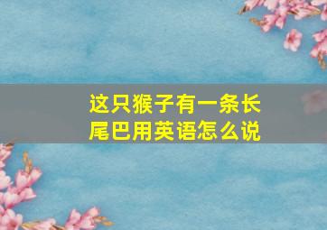 这只猴子有一条长尾巴用英语怎么说