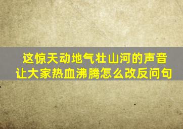 这惊天动地气壮山河的声音让大家热血沸腾怎么改反问句