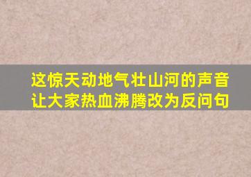 这惊天动地气壮山河的声音让大家热血沸腾改为反问句