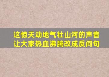 这惊天动地气壮山河的声音让大家热血沸腾改成反问句