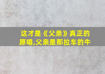 这才是《父亲》真正的原唱,父亲是那拉车的牛