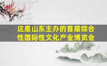 这是山东主办的首届综合性国际性文化产业博览会