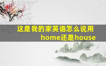 这是我的家英语怎么说用home还是house