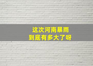 这次河南暴雨到底有多大了呀