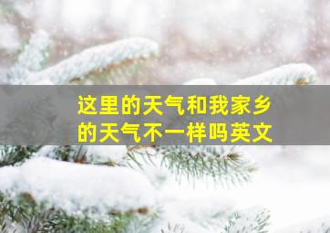 这里的天气和我家乡的天气不一样吗英文