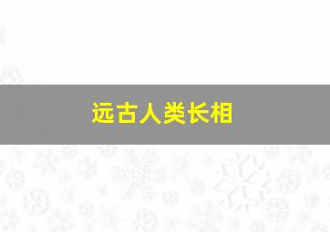 远古人类长相