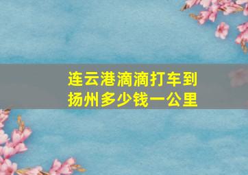 连云港滴滴打车到扬州多少钱一公里