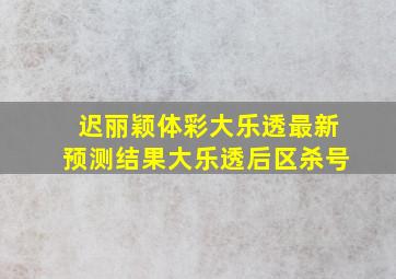 迟丽颖体彩大乐透最新预测结果大乐透后区杀号