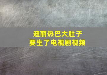 迪丽热巴大肚子要生了电视剧视频