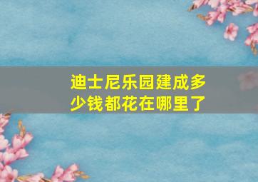 迪士尼乐园建成多少钱都花在哪里了