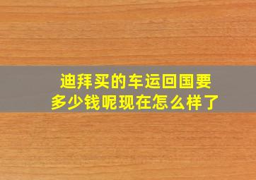 迪拜买的车运回国要多少钱呢现在怎么样了