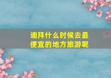 迪拜什么时候去最便宜的地方旅游呢