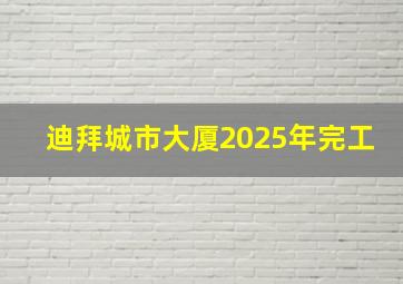 迪拜城市大厦2025年完工