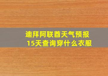 迪拜阿联酋天气预报15天查询穿什么衣服