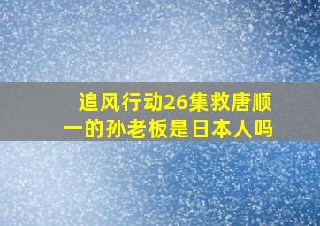 追风行动26集救唐顺一的孙老板是日本人吗