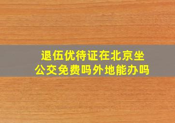 退伍优待证在北京坐公交免费吗外地能办吗