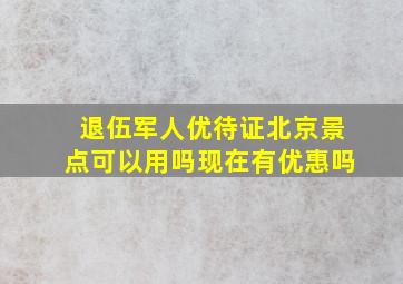 退伍军人优待证北京景点可以用吗现在有优惠吗