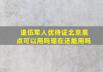 退伍军人优待证北京景点可以用吗现在还能用吗