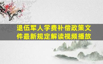 退伍军人学费补偿政策文件最新规定解读视频播放