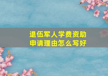 退伍军人学费资助申请理由怎么写好