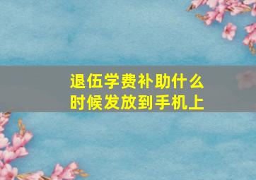 退伍学费补助什么时候发放到手机上