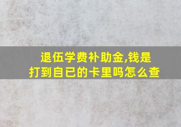 退伍学费补助金,钱是打到自已的卡里吗怎么查